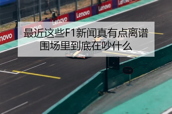 最近这些F1新闻真有点离谱 围场里到底在吵什么