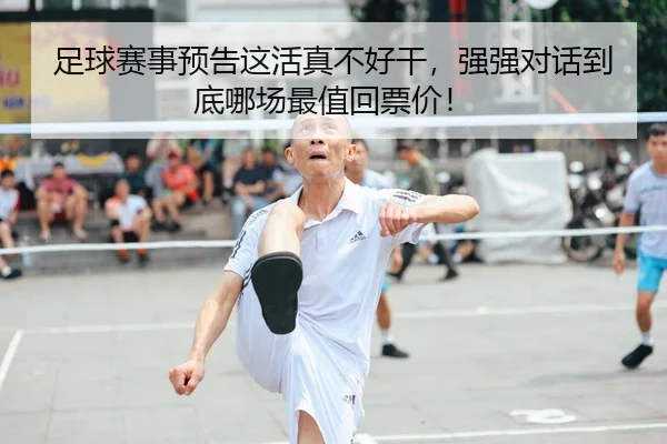 足球赛事预告这活真不好干，强强对话到底哪场最值回票价！