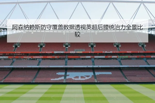 阿森纳赖斯防守覆盖数据透视英超后腰统治力全景比较