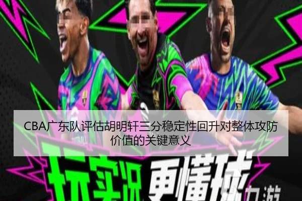 CBA广东队评估胡明轩三分稳定性回升对整体攻防价值的关键意义