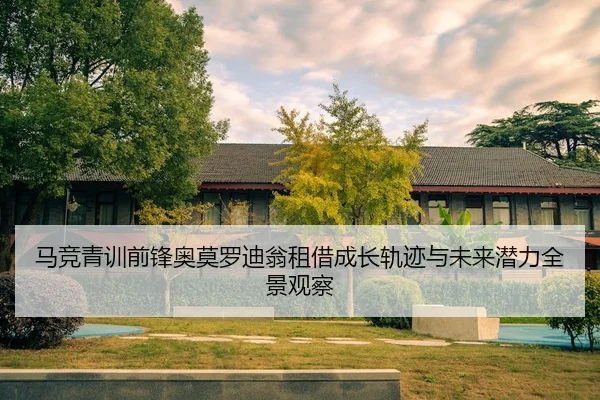 马竞青训前锋奥莫罗迪翁租借成长轨迹与未来潜力全景观察