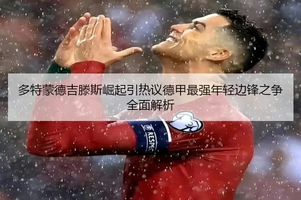 多特蒙德吉滕斯崛起引热议德甲最强年轻边锋之争全面解析