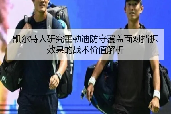 凯尔特人研究霍勒迪防守覆盖面对挡拆效果的战术价值解析