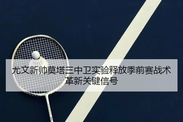 尤文新帅莫塔三中卫实验释放季前赛战术革新关键信号