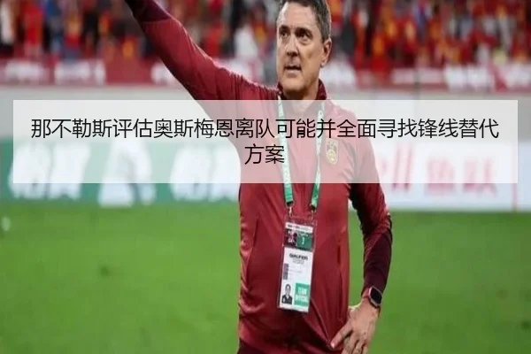 那不勒斯评估奥斯梅恩离队可能并全面寻找锋线替代方案