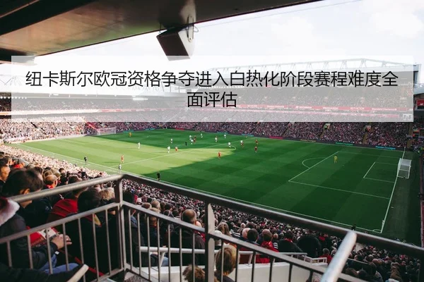 纽卡斯尔欧冠资格争夺进入白热化阶段赛程难度全面评估