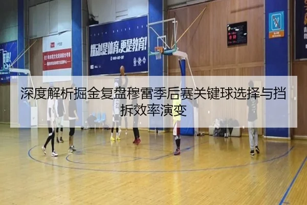 深度解析掘金复盘穆雷季后赛关键球选择与挡拆效率演变