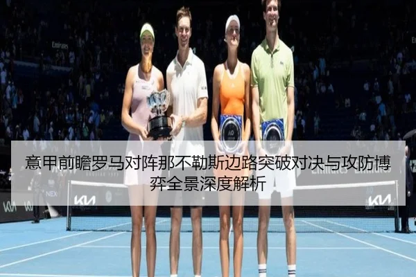 意甲前瞻罗马对阵那不勒斯边路突破对决与攻防博弈全景深度解析