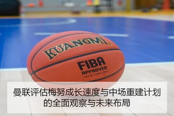 曼联评估梅努成长速度与中场重建计划的全面观察与未来布局