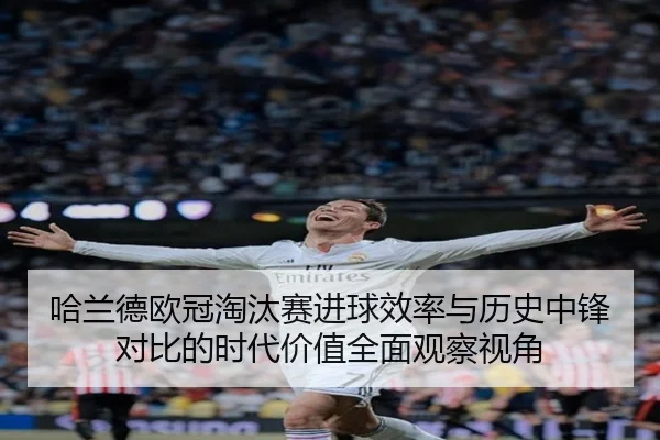 哈兰德欧冠淘汰赛进球效率与历史中锋对比的时代价值全面观察视角