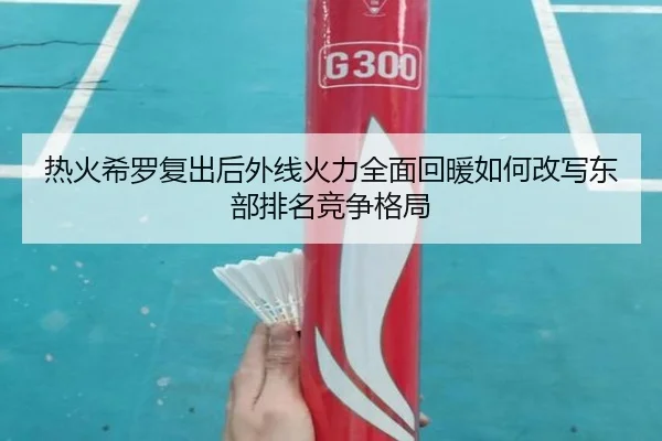 热火希罗复出后外线火力全面回暖如何改写东部排名竞争格局