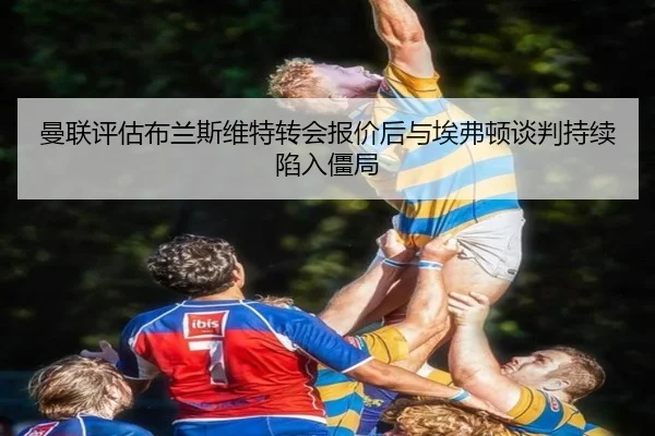 曼联评估布兰斯维特转会报价后与埃弗顿谈判持续陷入僵局