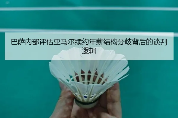 巴萨内部评估亚马尔续约年薪结构分歧背后的谈判逻辑