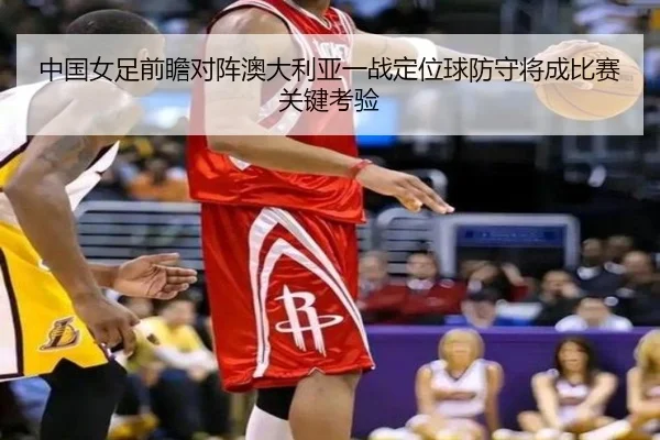 中国女足前瞻对阵澳大利亚一战定位球防守将成比赛关键考验