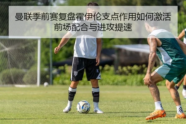 曼联季前赛复盘霍伊伦支点作用如何激活前场配合与进攻提速