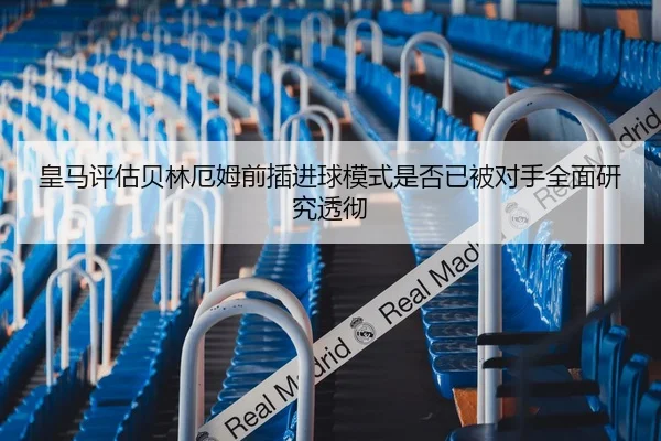 皇马评估贝林厄姆前插进球模式是否已被对手全面研究透彻