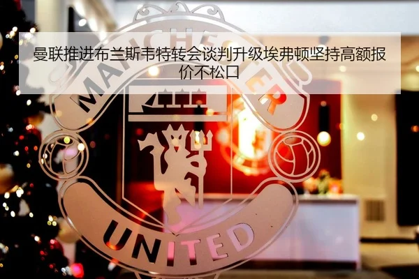 曼联推进布兰斯韦特转会谈判升级埃弗顿坚持高额报价不松口