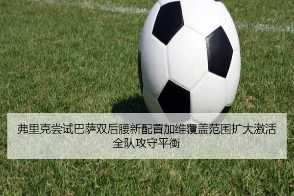 弗里克尝试巴萨双后腰新配置加维覆盖范围扩大激活全队攻守平衡